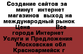 Создание сайтов за 15 минут, интернет магазинов, выход на международный рынок › Цена ­ 15 000 - Все города Интернет » Услуги и Предложения   . Московская обл.,Красноармейск г.